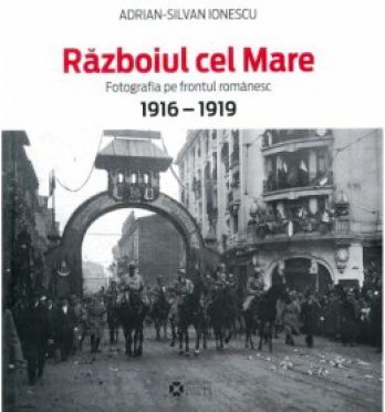 coperta editie romana volum "Razboiul cel Mare Fotografia pe frontul romanesc" de Adrian - Silvan Ionescu